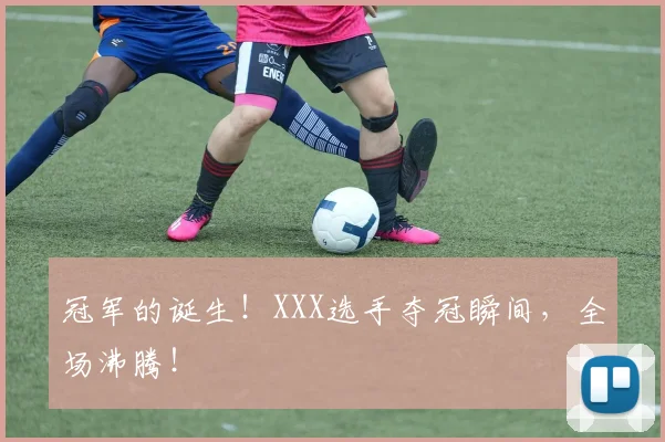 冠军的诞生！XXX选手夺冠瞬间，全场沸腾！